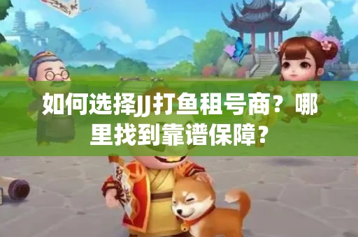 如何选择JJ打鱼租号商？哪里找到靠谱保障？