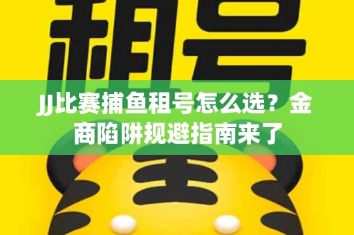 JJ比赛捕鱼租号怎么选？金商陷阱规避指南来了