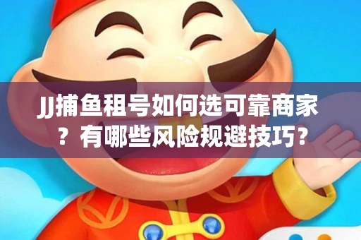 JJ捕鱼租号如何选可靠商家？有哪些风险规避技巧？
